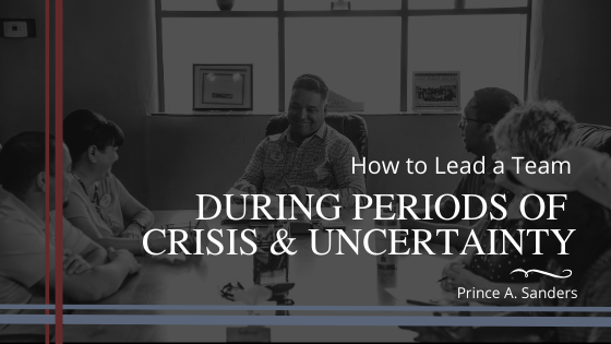 How to Lead a Team During Periods of Crisis and Uncertainty