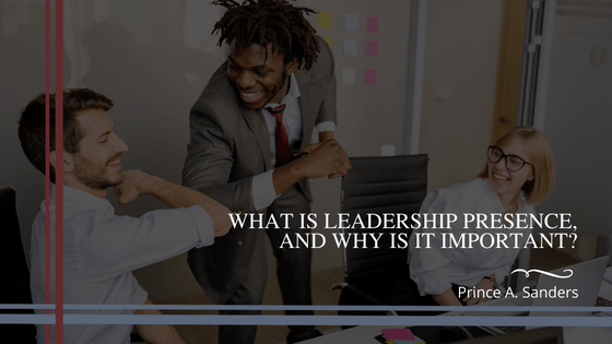 Prince A. Sanders What Is Leadership Presence, and Why Is it Important?
